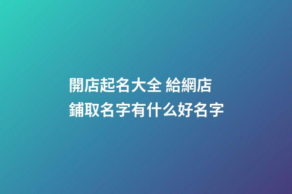 開店起名大全 給網店鋪取名字有什么好名字
